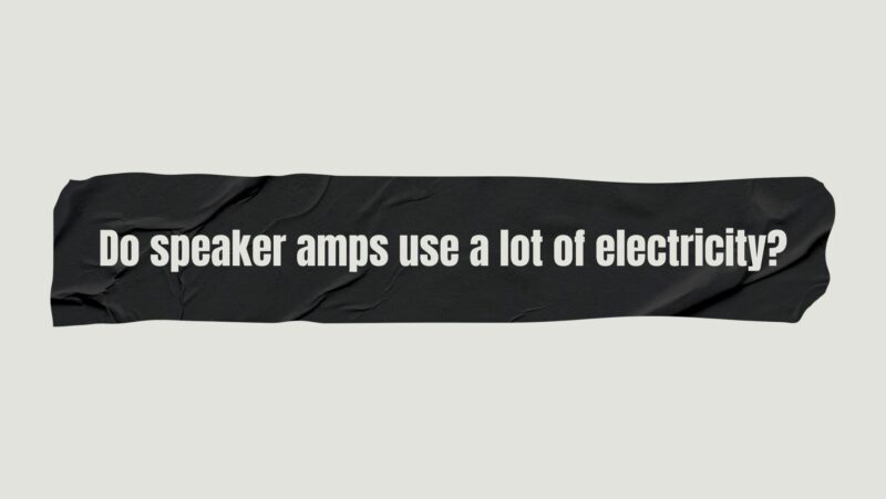 Do speaker amps use a lot of electricity?