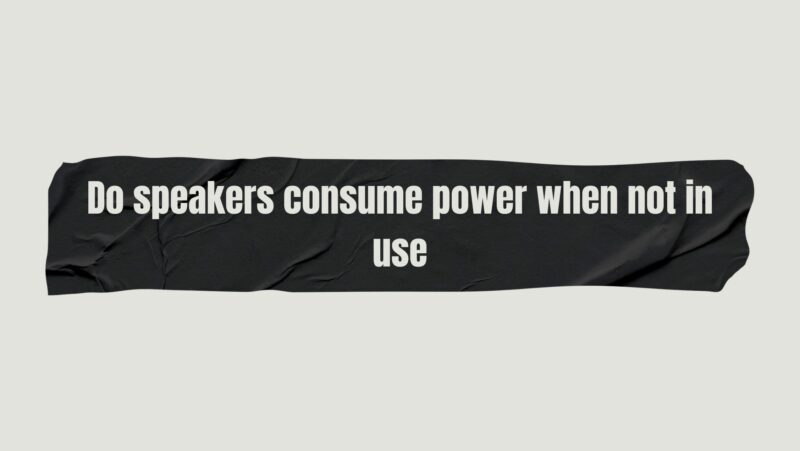Do speakers consume power when not in use