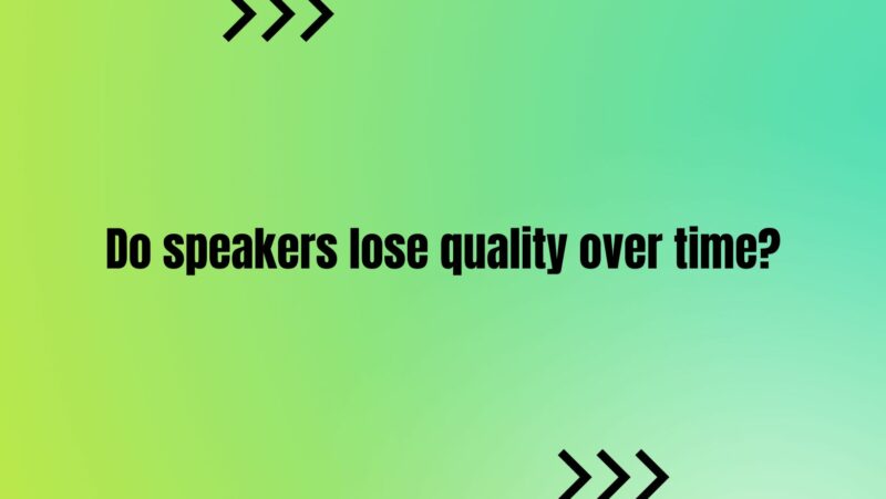 Do speakers lose quality over time?