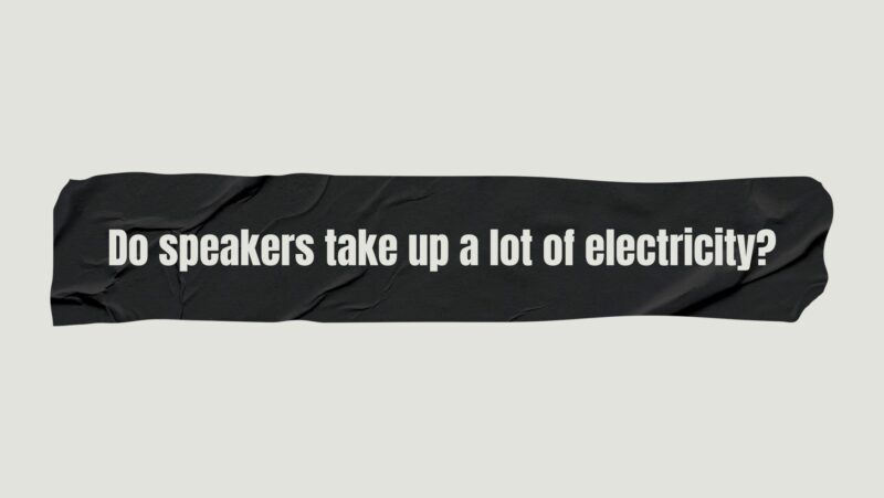 Do speakers take up a lot of electricity?
