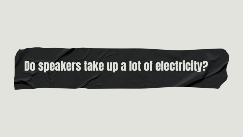 Do speakers take up a lot of electricity?