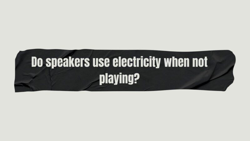 Do speakers use electricity when not playing?