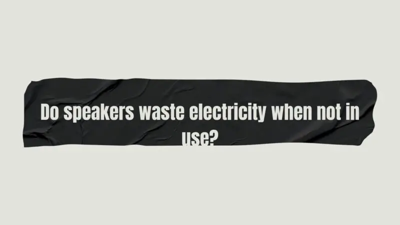 Do speakers waste electricity when not in use?