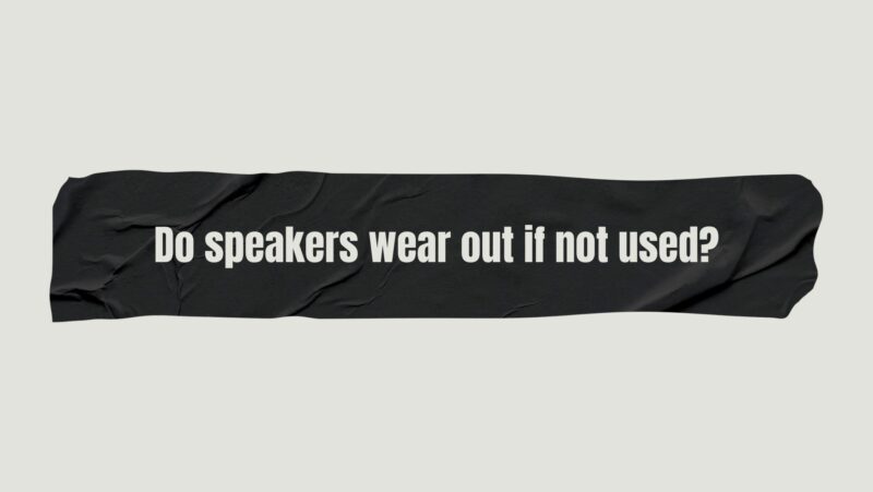 Do speakers wear out if not used?