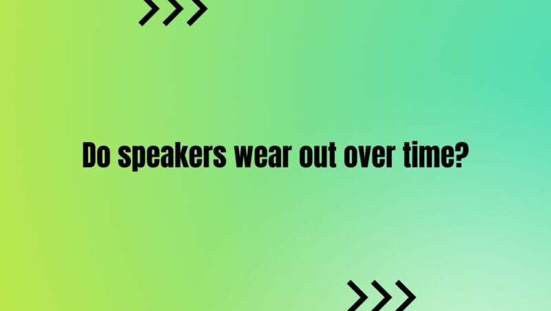 Do speakers wear out over time?