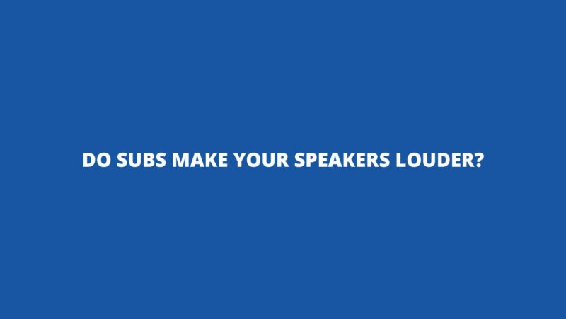 Do subs make your speakers louder?