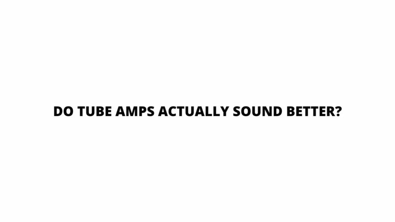 Do tube amps actually sound better?