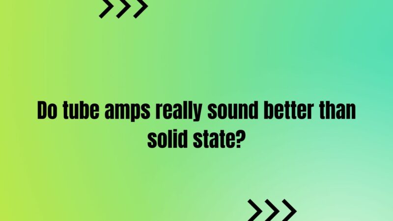 Do tube amps really sound better than solid state?