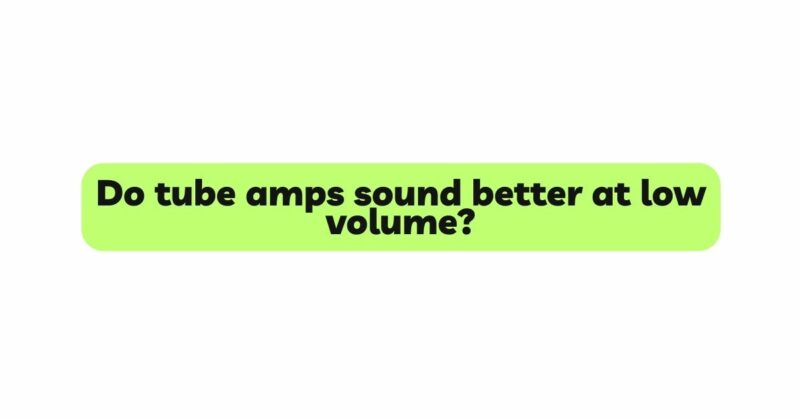 Do tube amps sound better at low volume?