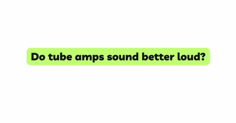 Do tube amps sound better loud?