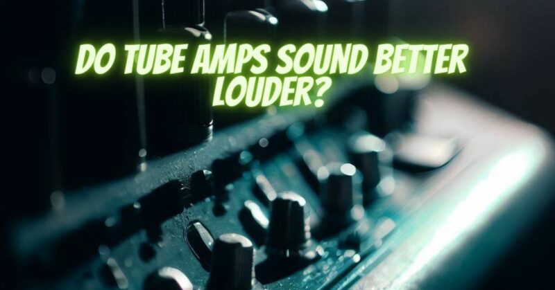 Do tube amps sound better louder?