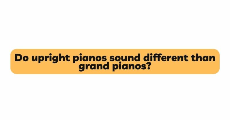 Do upright pianos sound different than grand pianos?