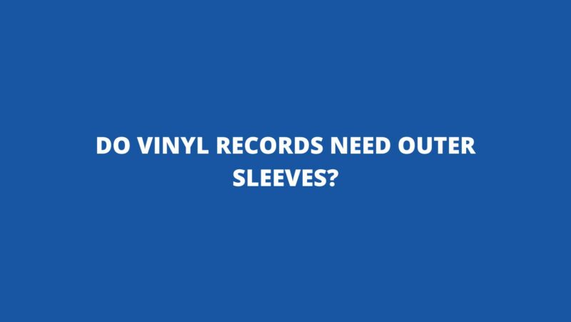Do vinyl records need outer sleeves?