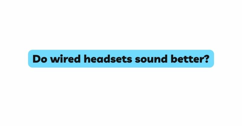 Do wired headsets sound better?