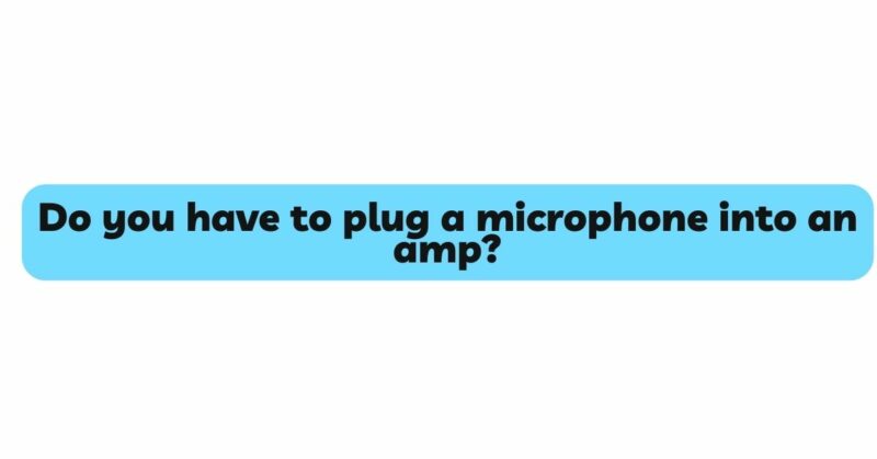 Do you have to plug a microphone into an amp?