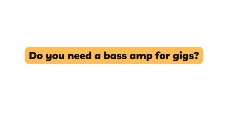 Do you need a bass amp for gigs?