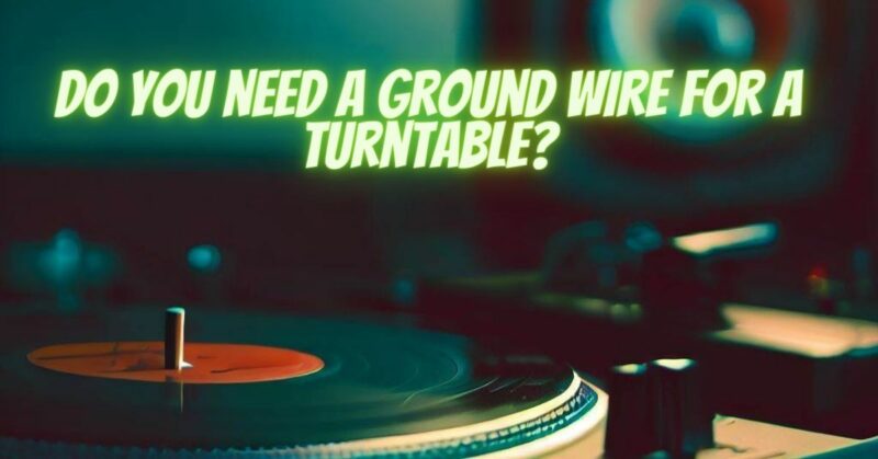 Do you need a ground wire for a turntable?