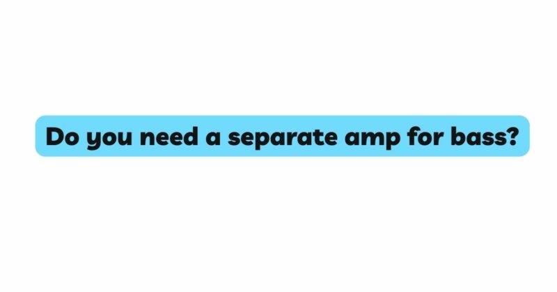 Do you need a separate amp for bass?