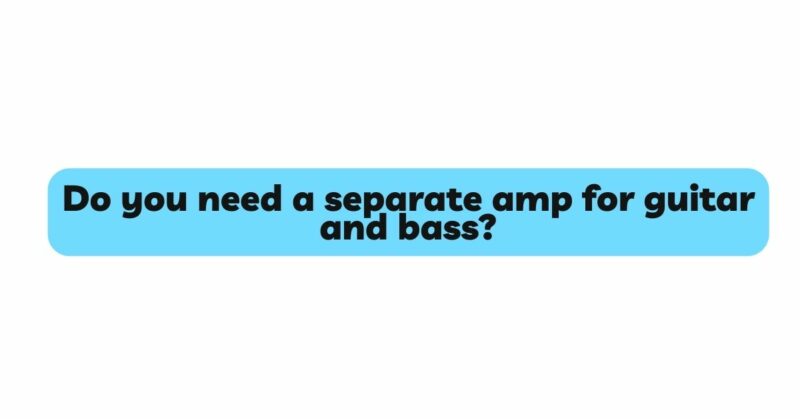 Do you need a separate amp for guitar and bass?