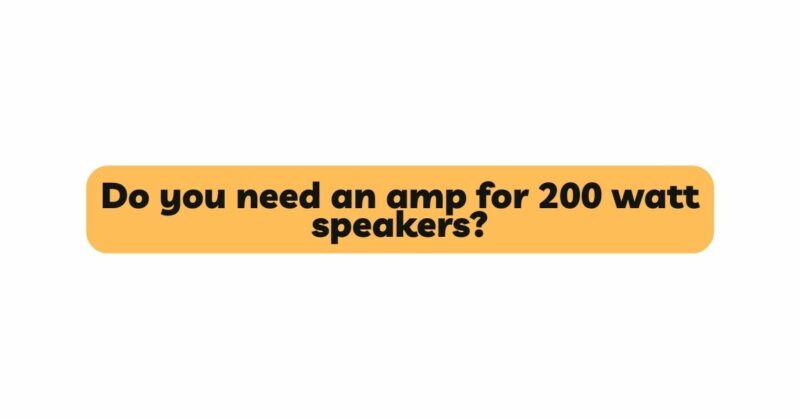 Do you need an amp for 200 watt speakers?