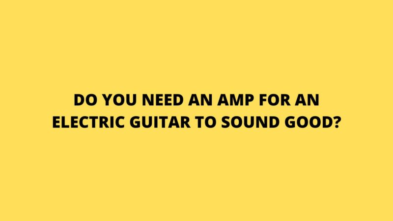 Do you need an amp for an electric guitar to sound good?