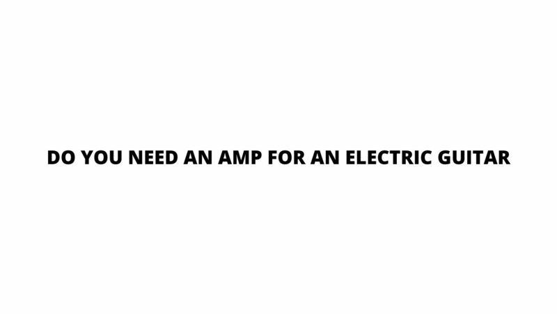 Do you need an amp for an electric guitar