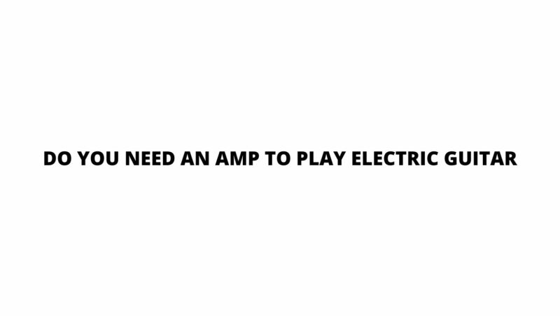 Do you need an amp to play electric guitar