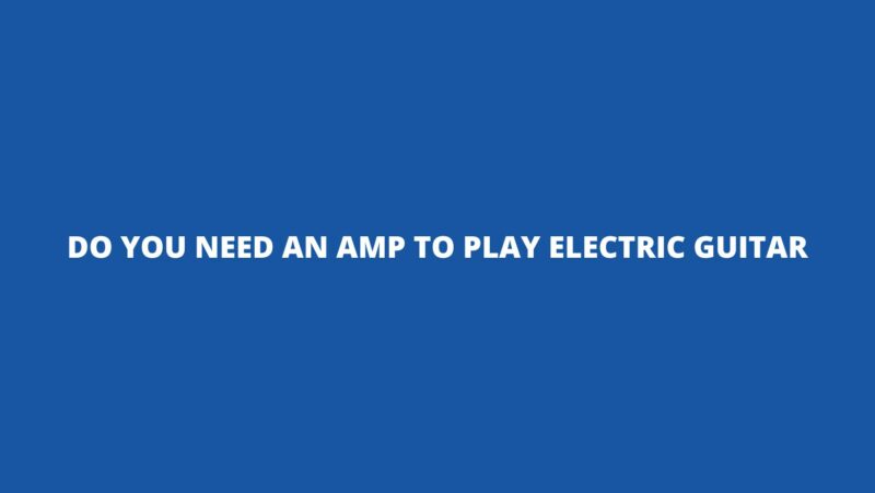 Do you need an amp to play electric guitar
