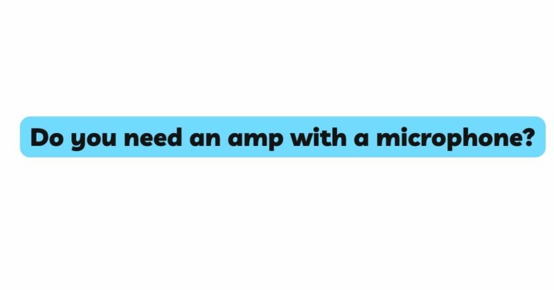 Do you need an amp with a microphone?