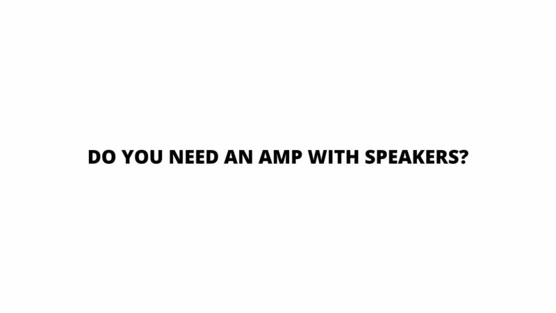Do you need an amp with speakers?