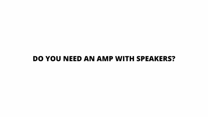 Do you need an amp with speakers?