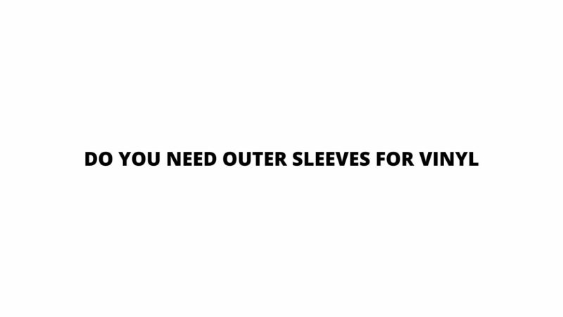 Do you need outer sleeves for vinyl