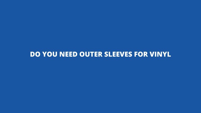 Do you need outer sleeves for vinyl