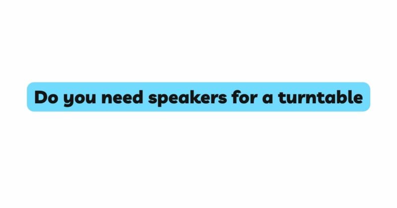 Do you need speakers for a turntable