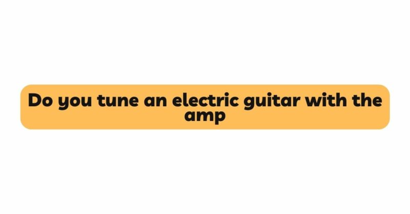 Do you tune an electric guitar with the amp