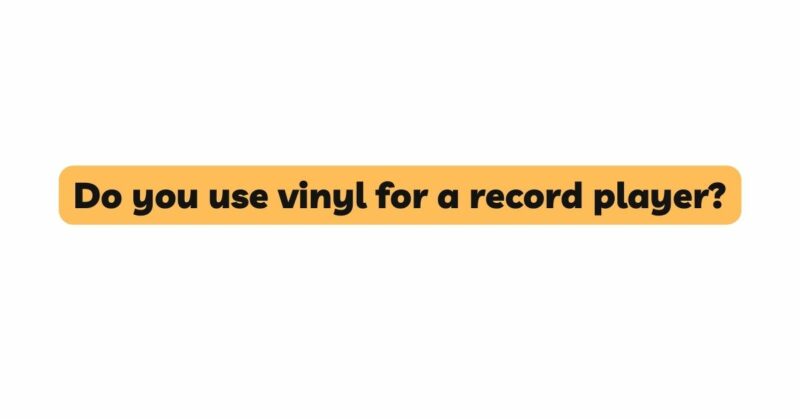 Do you use vinyl for a record player?