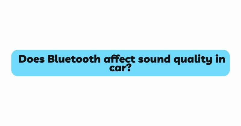 Does Bluetooth affect sound quality in car?