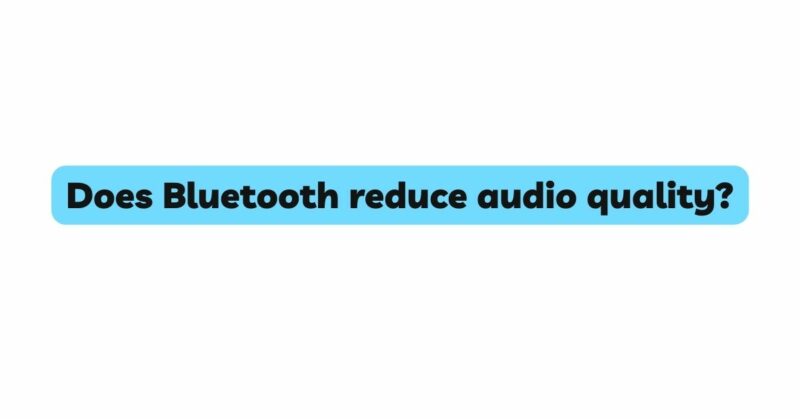 Does Bluetooth reduce audio quality?
