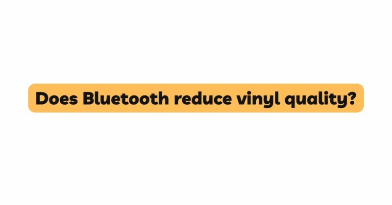 Does Bluetooth reduce vinyl quality?