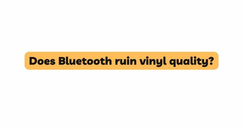 Does Bluetooth ruin vinyl quality?