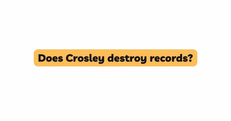 Does Crosley destroy records?