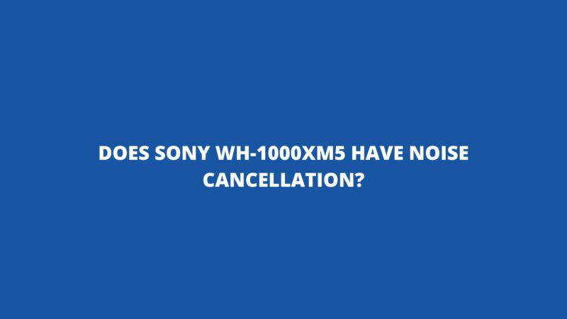Does Sony WH-1000XM5 have noise cancellation?