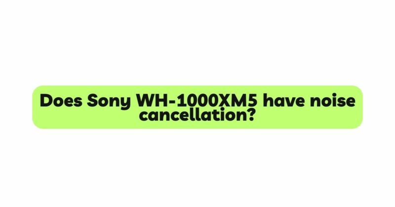 Does Sony WH-1000XM5 have noise cancellation?