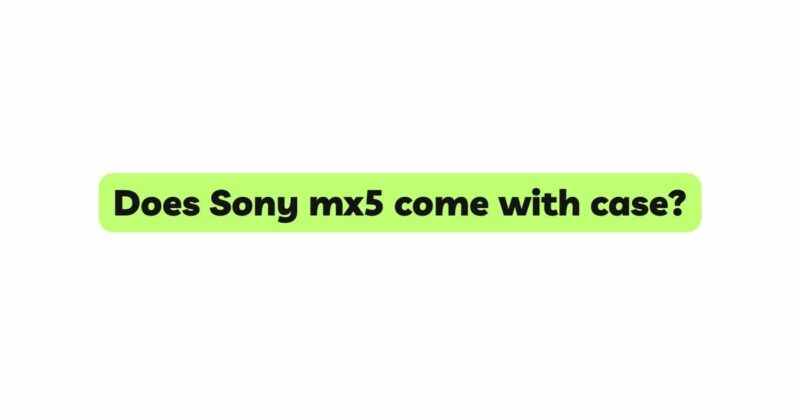 Does Sony mx5 come with case?