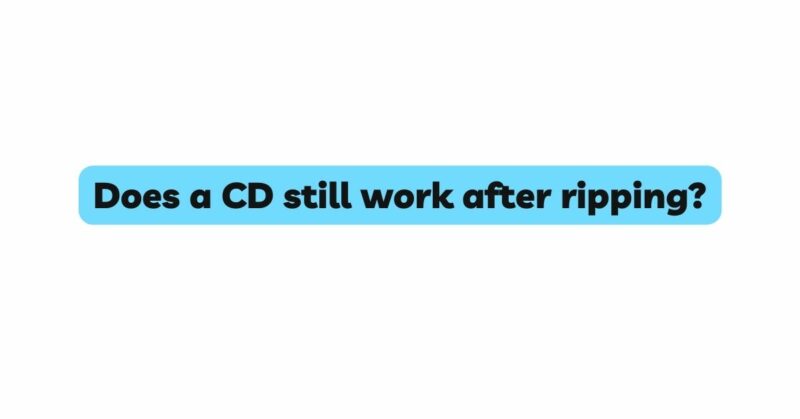 Does a CD still work after ripping?