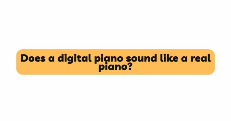 Does a digital piano sound like a real piano?