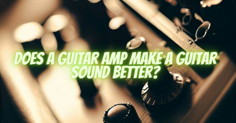 Does a guitar amp make a guitar sound better?