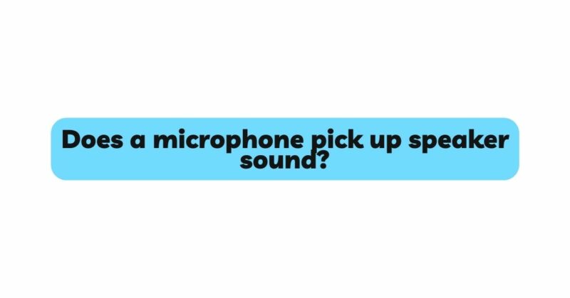Does a microphone pick up speaker sound?