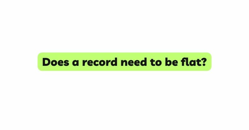 Does a record need to be flat?