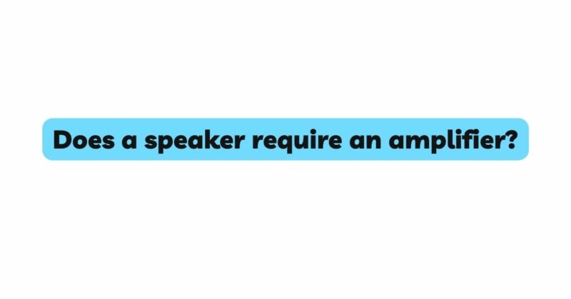 Does a speaker require an amplifier?